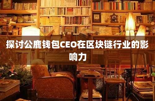 探讨公鹿钱包CEO在区块链行业的影响力