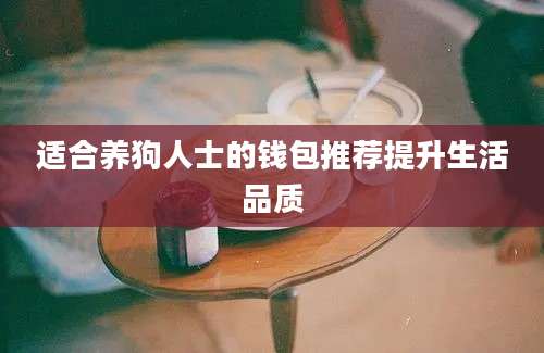 适合养狗人士的钱包推荐提升生活品质