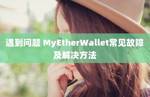 遇到问题 MyEtherWallet常见故障及解决方法