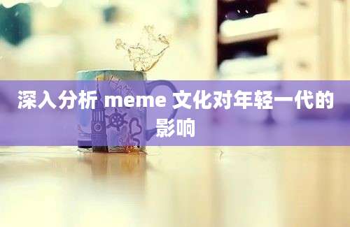 深入分析 meme 文化对年轻一代的影响