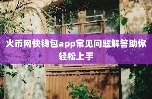 火币网快钱包app常见问题解答助你轻松上手