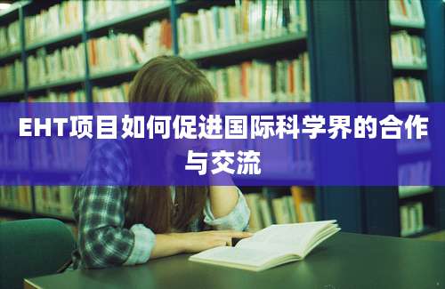 EHT项目如何促进国际科学界的合作与交流