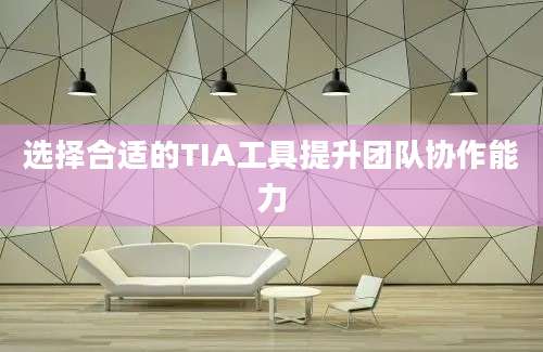 选择合适的TIA工具提升团队协作能力