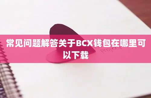 常见问题解答关于BCX钱包在哪里可以下载