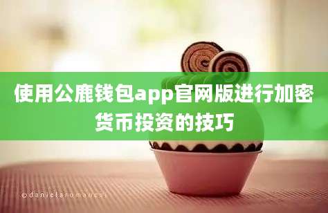 使用公鹿钱包app官网版进行加密货币投资的技巧