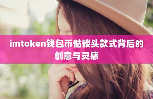 imtoken钱包币骷髅头款式背后的创意与灵感