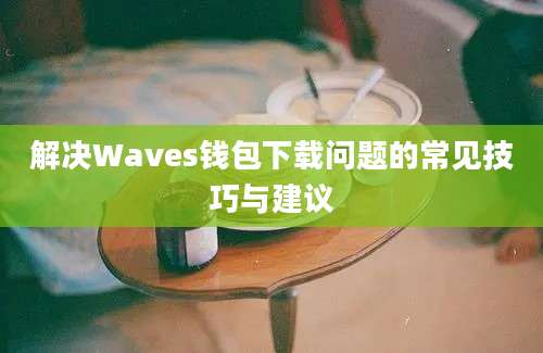 解决Waves钱包下载问题的常见技巧与建议