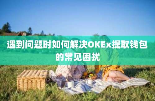 遇到问题时如何解决OKEx提取钱包的常见困扰