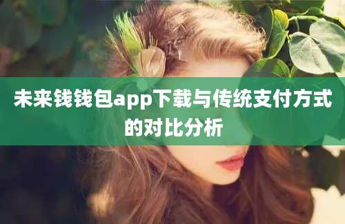 未来钱钱包app下载与传统支付方式的对比分析