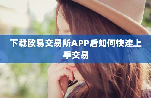 下载欧易交易所APP后如何快速上手交易