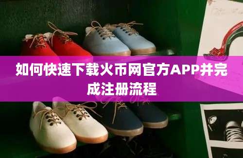 如何快速下载火币网官方APP并完成注册流程