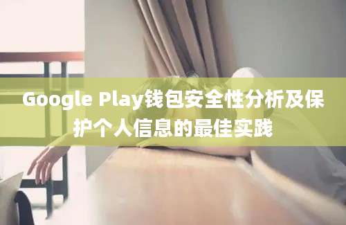 Google Play钱包安全性分析及保护个人信息的最佳实践