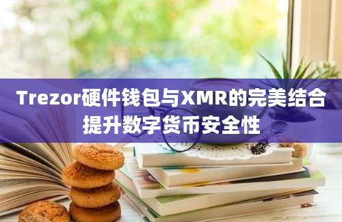 Trezor硬件钱包与XMR的完美结合提升数字货币安全性